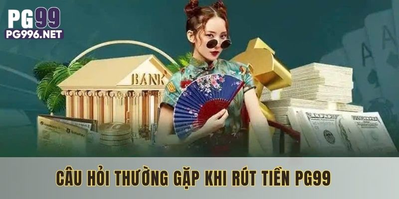 Giải đáp một số câu hỏi liên quan đến giao dịch rút tiền PG99 